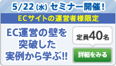 5/22（水）セミナー開催　ECサイトの運営者様限定　EC運営の壁を突破した実例から学ぶ!!　定員40名