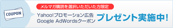 メルマガ購読を選択いただいた方限定！Yahoo!プロモーション広告またはGoogleAdwordsクーポン今だけ、プレゼント実施中！