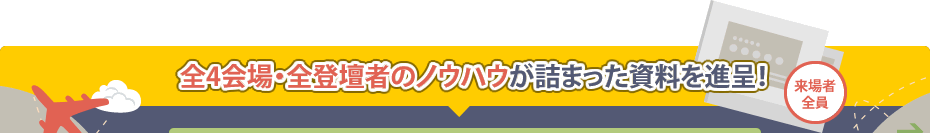 来場者
全員に、全5会場・全登壇者のノウハウが詰まった資料を進呈！