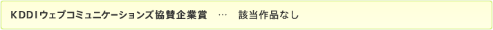 KDDIウェブコミュニケーションズ協賛企業賞…該当作品なし