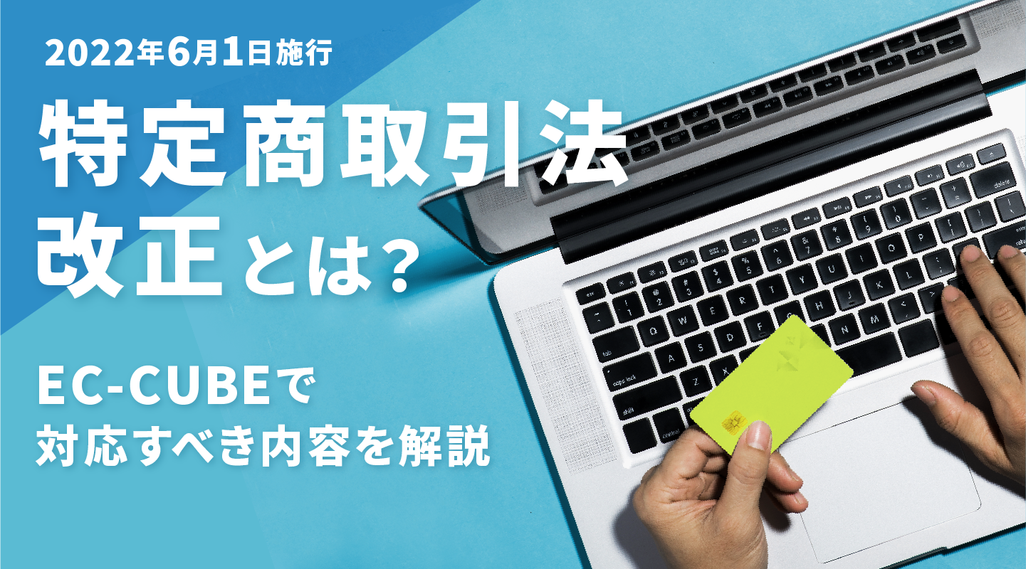 【2022年6月1日施行】特定商取引法改正とは？EC-CUBEで対応すべき内容を解説