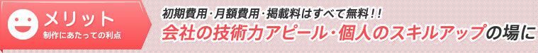 メリット/初期費用・月額費用・掲載料はすべて無料！！会社の技術力アピール・個人のスキルアップの場に