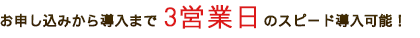 お申し込みから導入まで3営業日の即日導入可能!