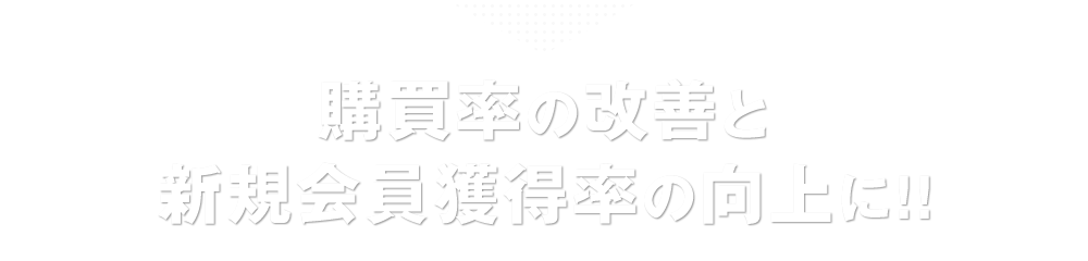 購買率の改善と新規会員獲得率の向上に!!