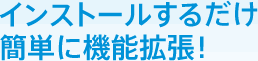 インストールするだけ 簡単に機能拡張！