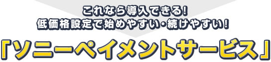 これなら導入できる!低価格設定で始めやすい・続けやすい!「ソニーペイメントサービス」