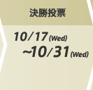 決勝投票:10/17(Wed)~10/31(Wed)