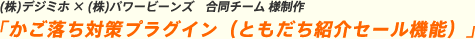 (株)デジミホ × (株)パワービーンズ 合同チーム 様制作「かご落ち対策プラグイン(ともだち紹介セール機能)」